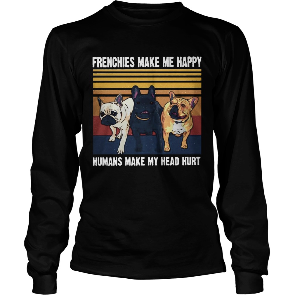 Frenchies Make Me Happy Humans Make My Head Hurt Vintage  Long Sleeve