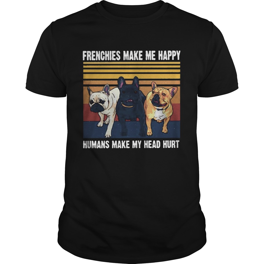 Frenchies Make Me Happy Humans Make My Head Hurt Vintage  Unisex