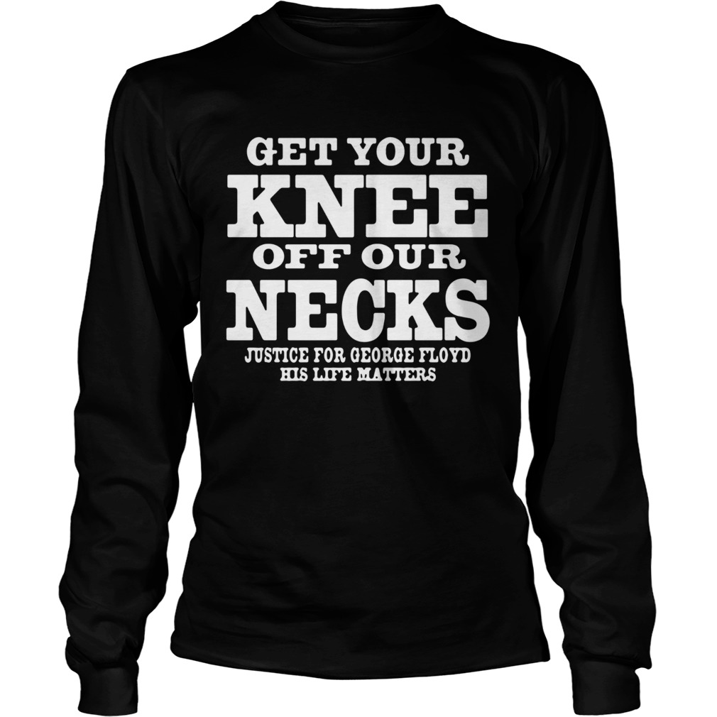 Get Your Knee Off Our Necks Justice For George Floyd His Life Matters  Long Sleeve