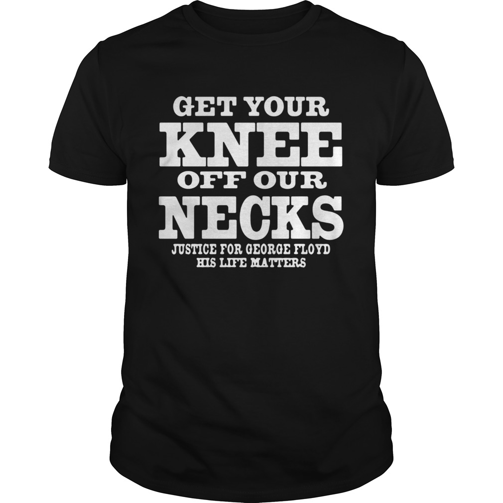 Get Your Knee Off Our Necks Justice For George Floyd His Life Matters shirt