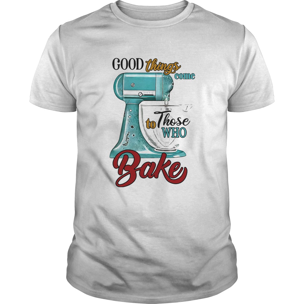 Good things come to those who bake shirt