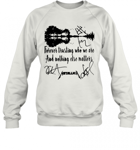 Guitar Forever Trusting Who We Are And Nothing Else Matters Metallica T-Shirt Unisex Sweatshirt