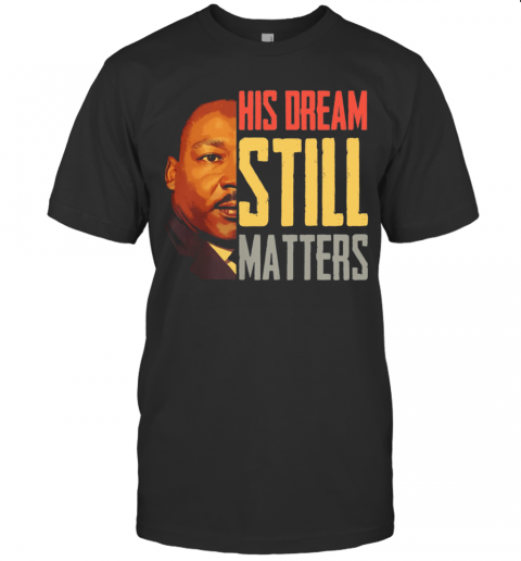 His Dream Still Matters Martin Luther King Jr T-Shirt