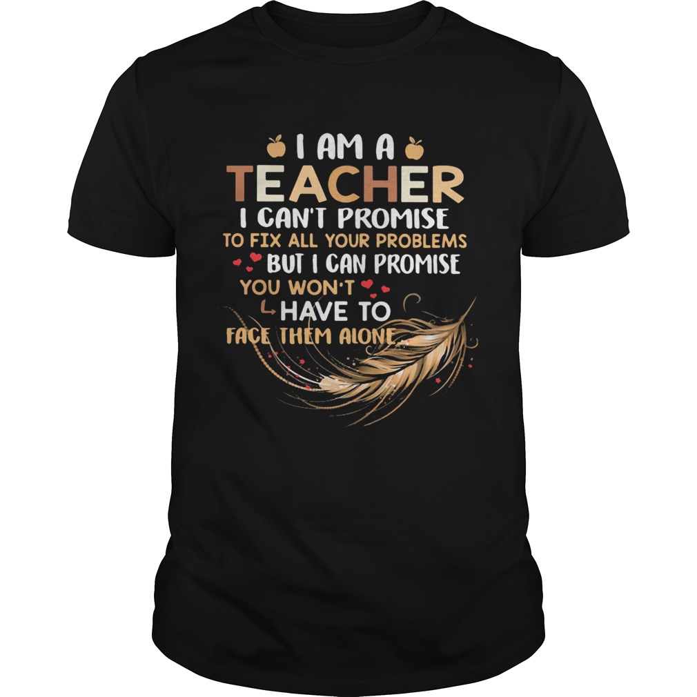 I Am A Teacher I Cant Proise To Fix All Your Problems Feathers shirt