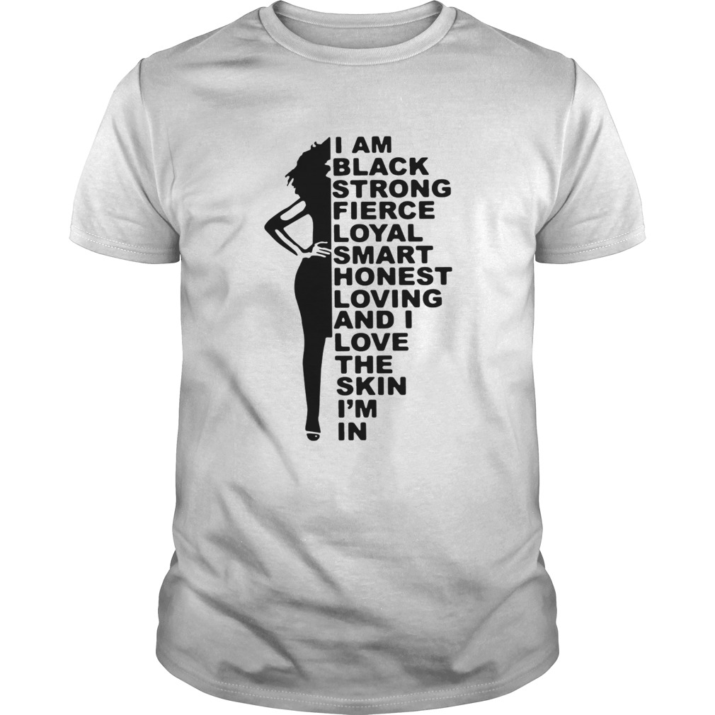 I Am Black Strong Fierce Loyal Smart Honest Loving And I Love The Skin Im In shirt