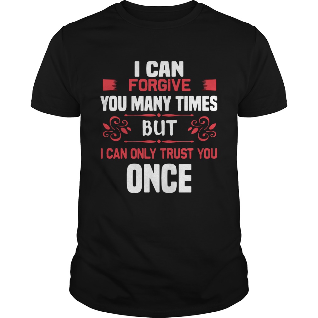 I Can Forgive You Many Times But I Can Only Trust You Once shirt