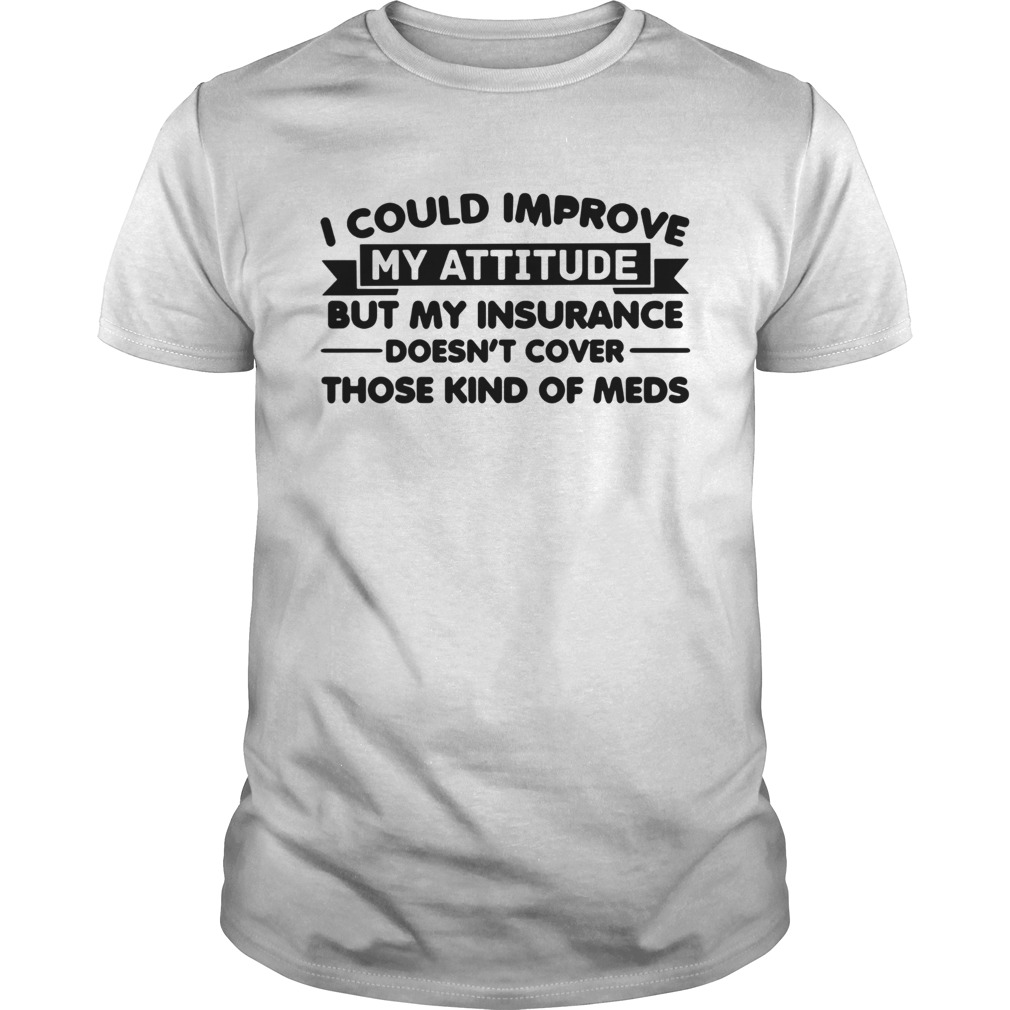 I Could Improve My Attitude But My Insurance Doesnt Cover Those Kind Of Meds shirt