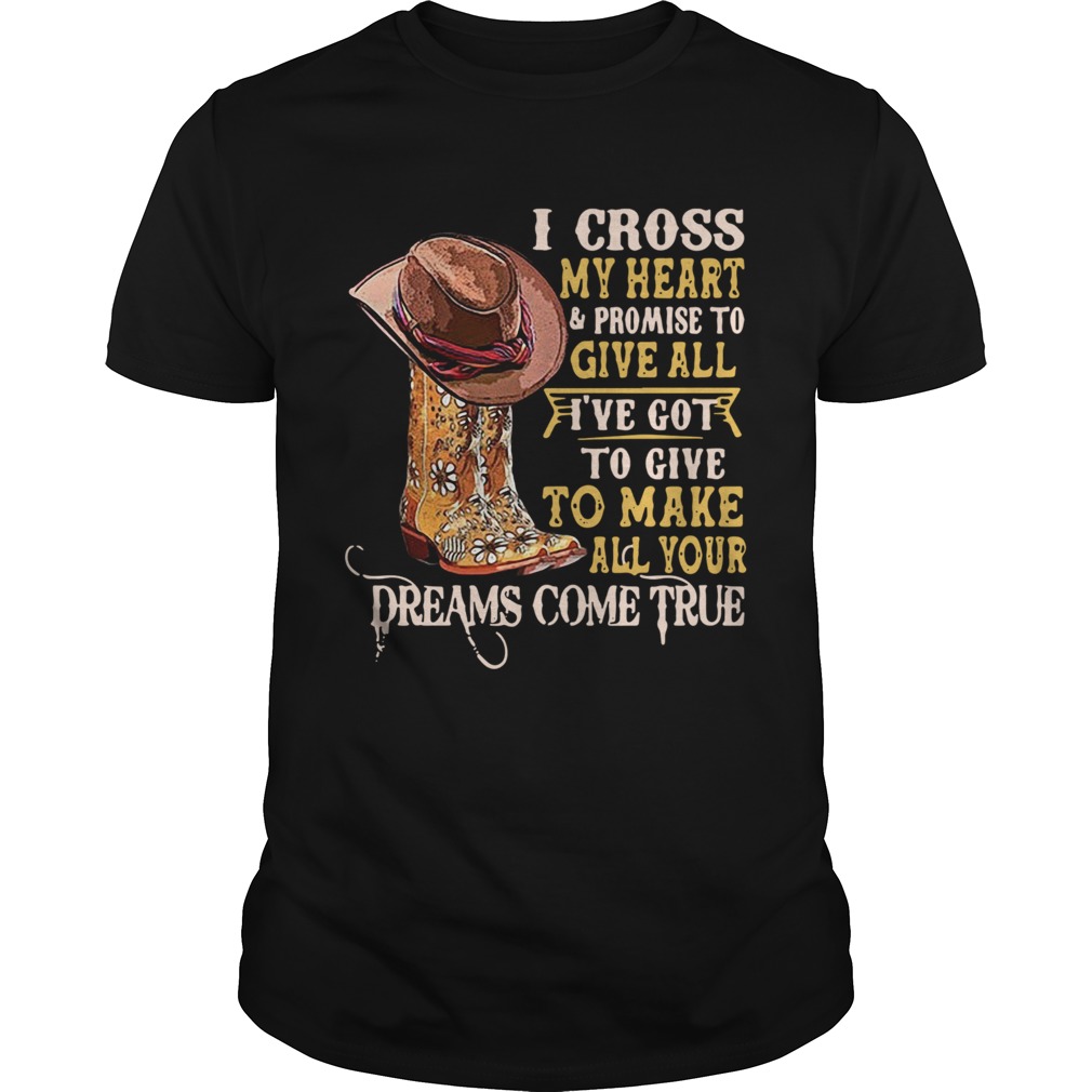 I Cross My Heart And Promise To Give All Ive Got To Give To Make All Your Dreams Come True shirt