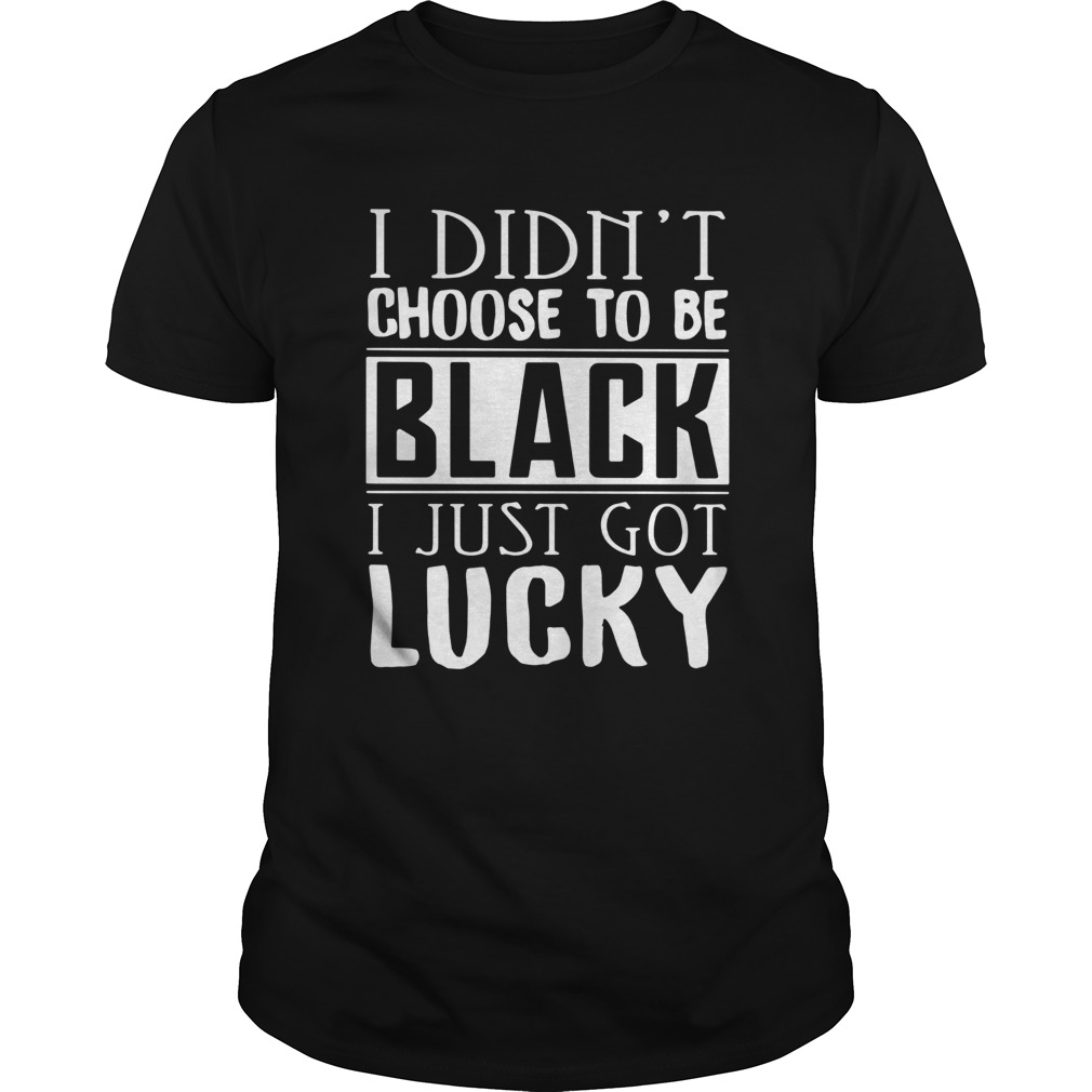 I Didnt Choose To Be Black I Just Got Lucky shirt