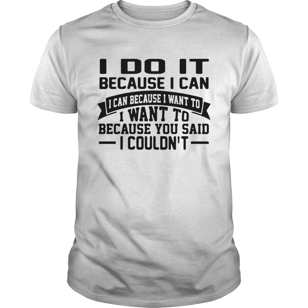 I Do It Because I Can I Can Because I Want To I Want To Because You Said I Couldnt shirt