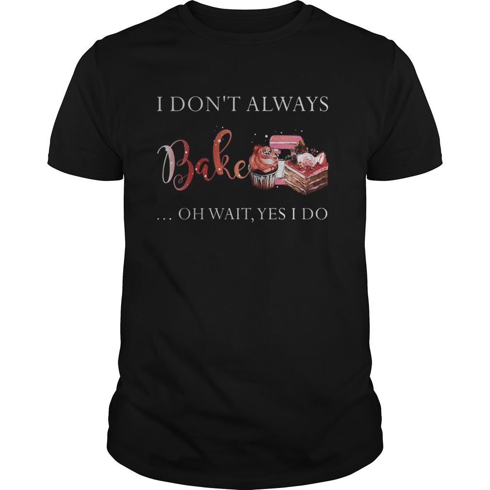 I Dont Always Bake Oh Wait Yes I Do shirt