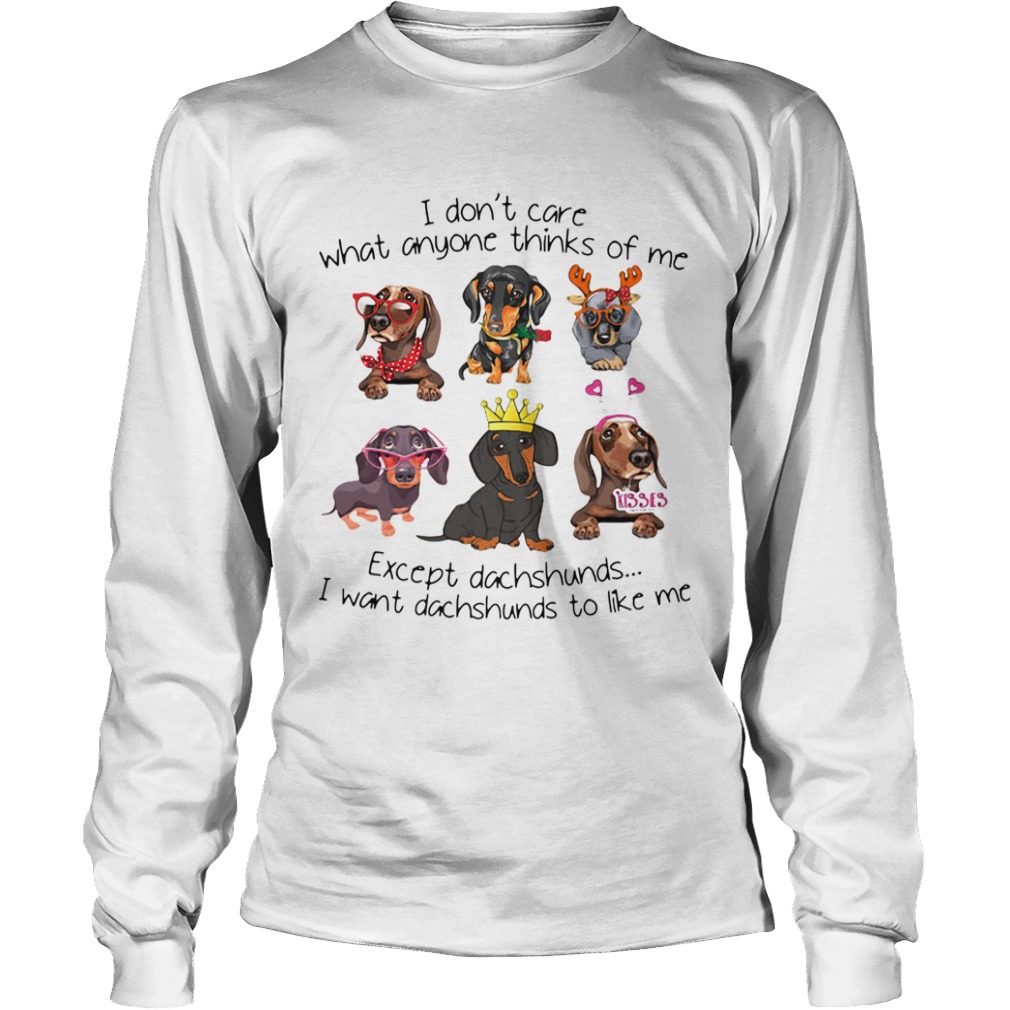 I Dont Care What Anyone Thinks Of Me Except Dachshunds I Want Dachshunds To Like Me  Long Sleeve