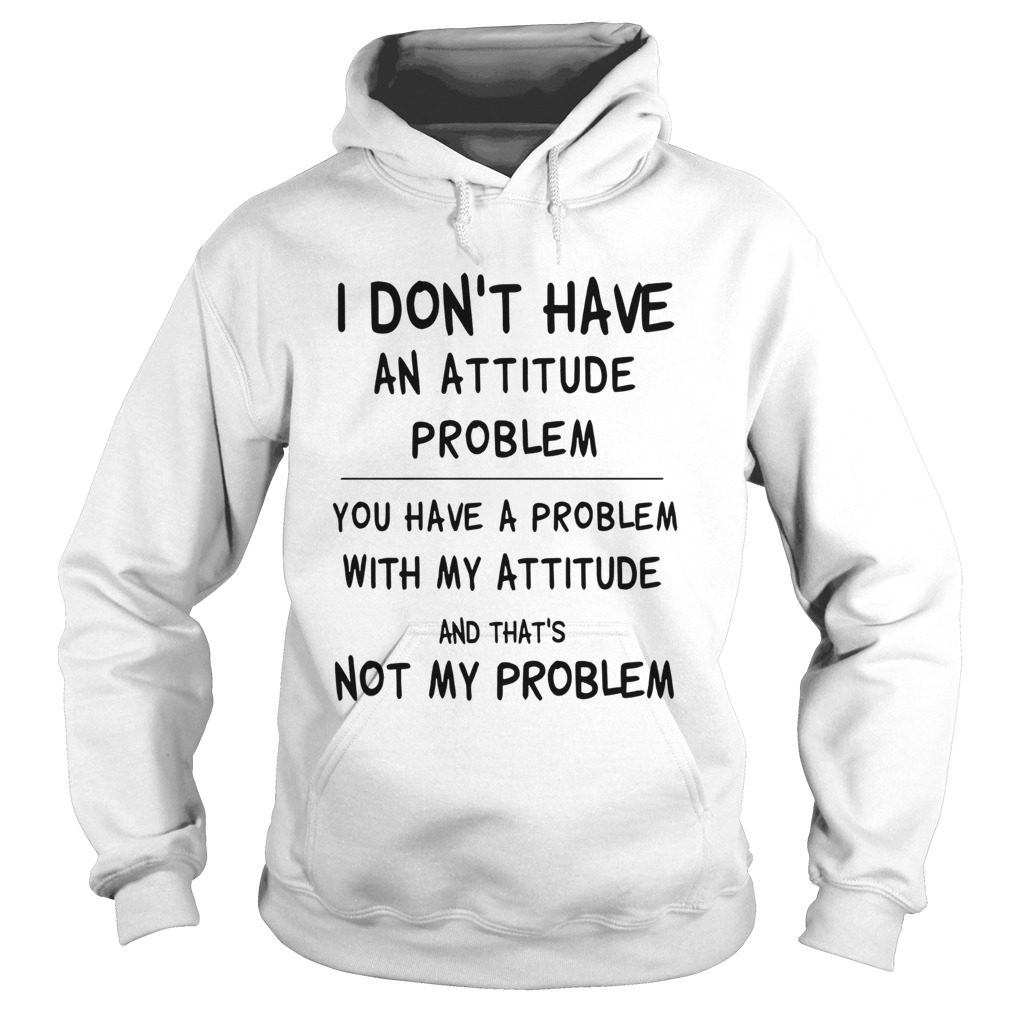 I Dont Have An Attitude Problem You Have A Problem With My Attitude And Thats Not My Problem shir Hoodie