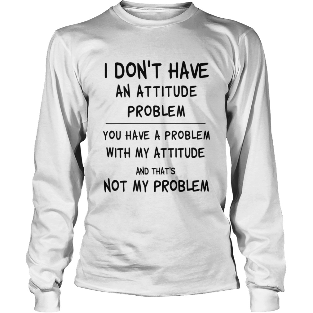 I Dont Have An Attitude Problem You Have A Problem With My Attitude And Thats Not My Problem shir Long Sleeve