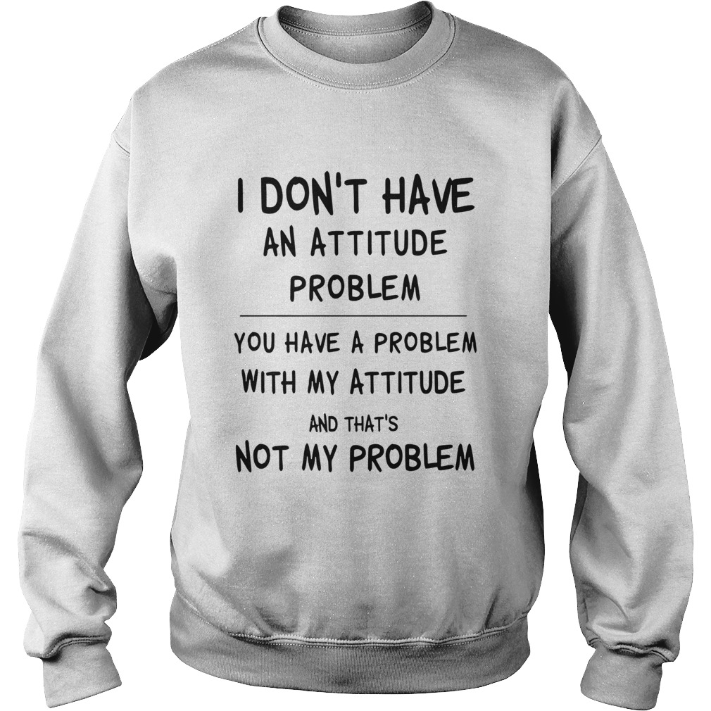 I Dont Have An Attitude Problem You Have A Problem With My Attitude And Thats Not My Problem shir Sweatshirt