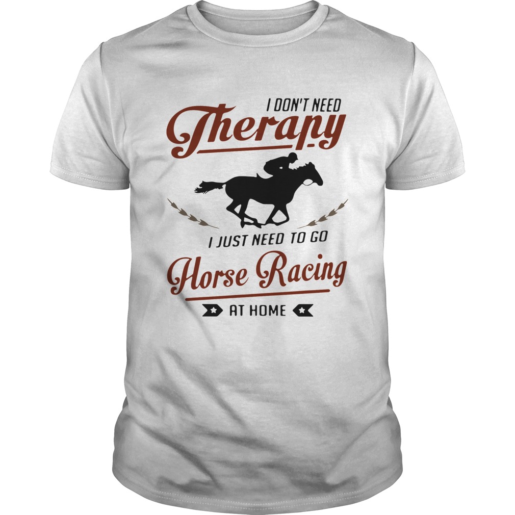 I Dont Need Therapy I Just Need To Go Horse Racing At Home shirt