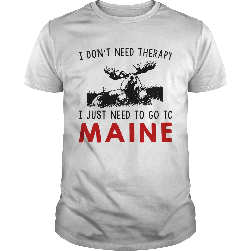 I Dont Need Therapy I Just Need To Go To Maine  Unisex