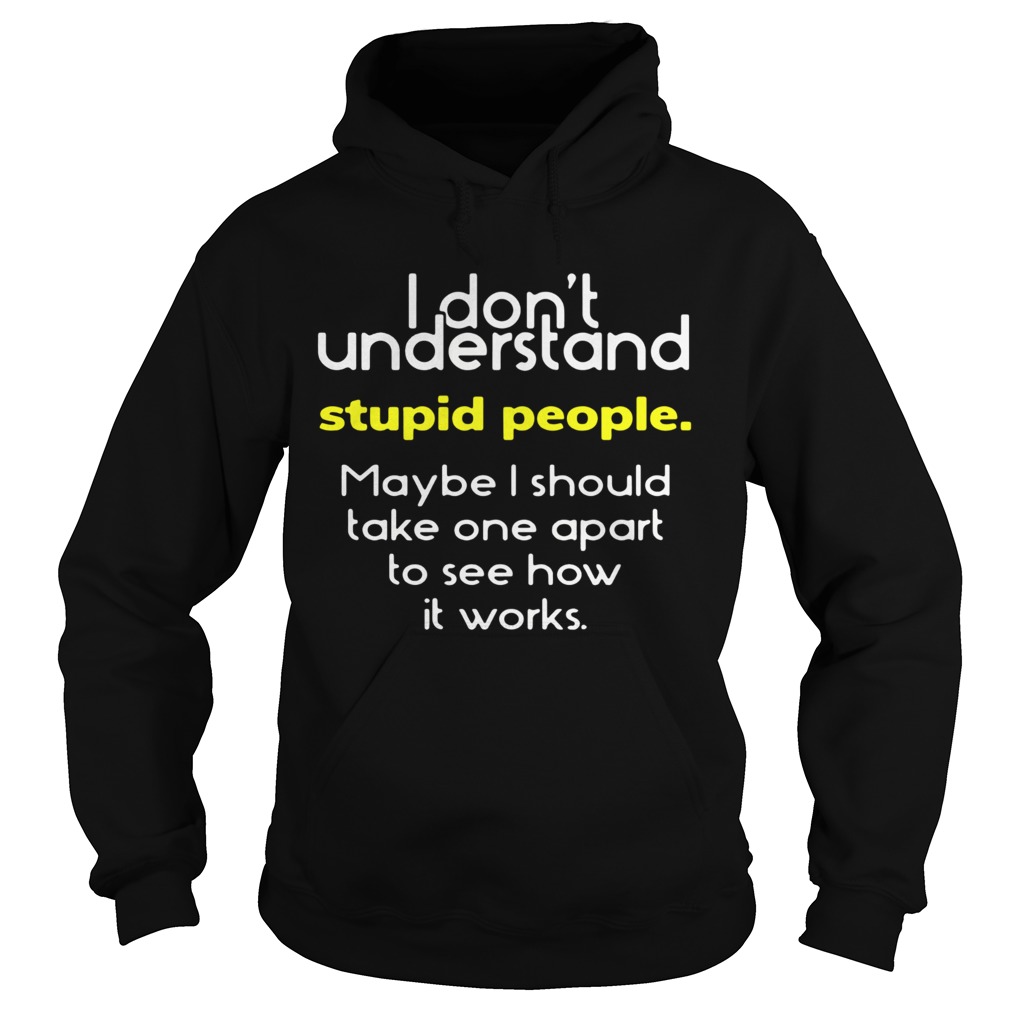 I Dont Understand Stupid People Maybe I Should Take One Apart To See How It Works  Hoodie