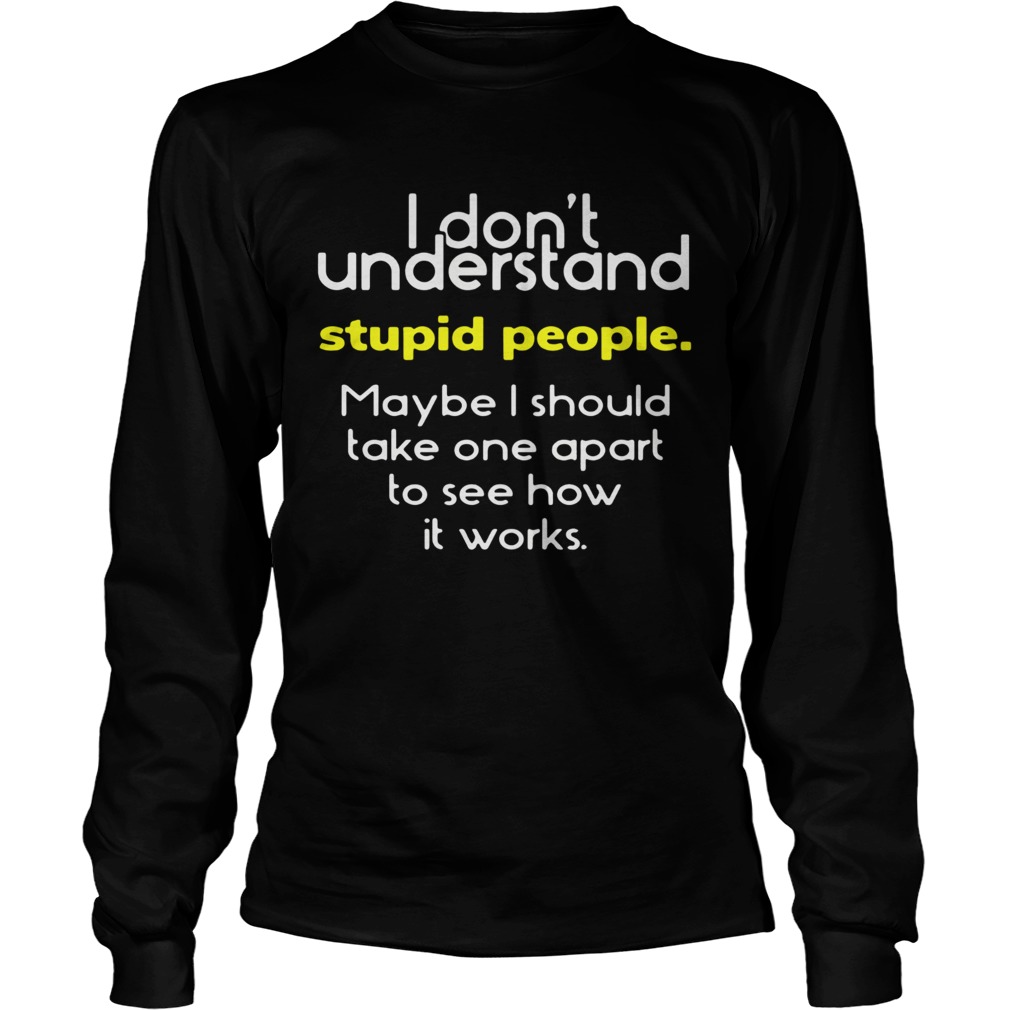 I Dont Understand Stupid People Maybe I Should Take One Apart To See How It Works  Long Sleeve