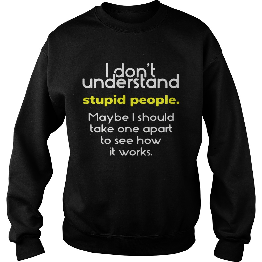 I Dont Understand Stupid People Maybe I Should Take One Apart To See How It Works  Sweatshirt