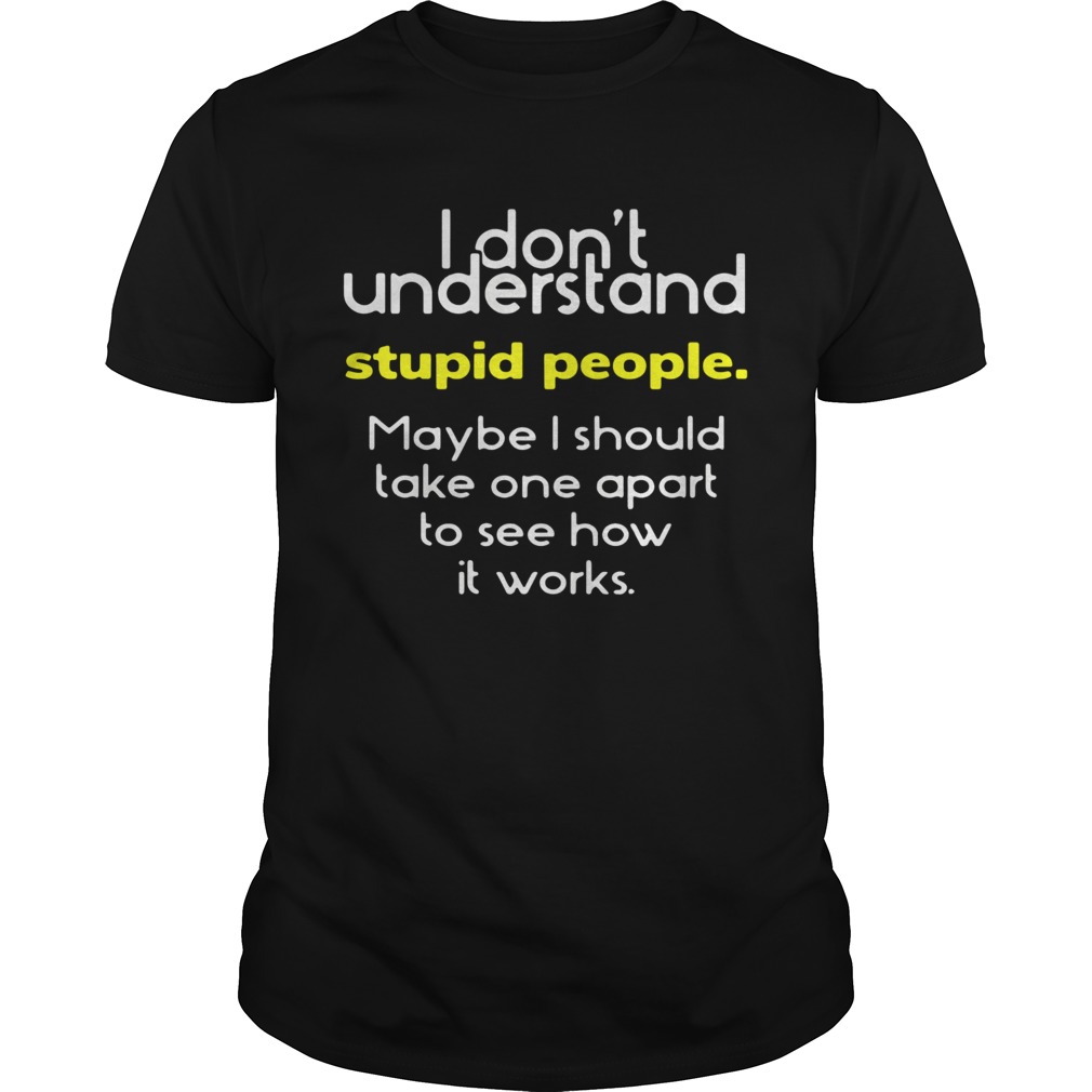 I Dont Understand Stupid People Maybe I Should Take One Apart To See How It Works  Unisex