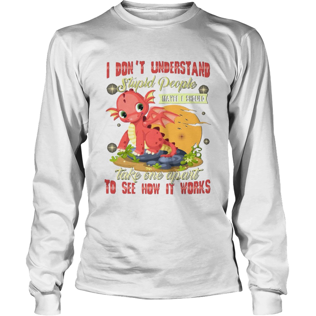 I Dont Understand Stupid People Take One Apart To See How It Works Fire Dragon  Long Sleeve