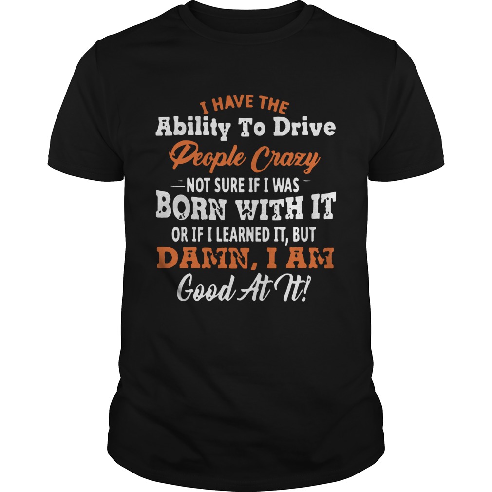 I Have The Ability To Drive People Crazy Not Sure If I Was Born With It shirt