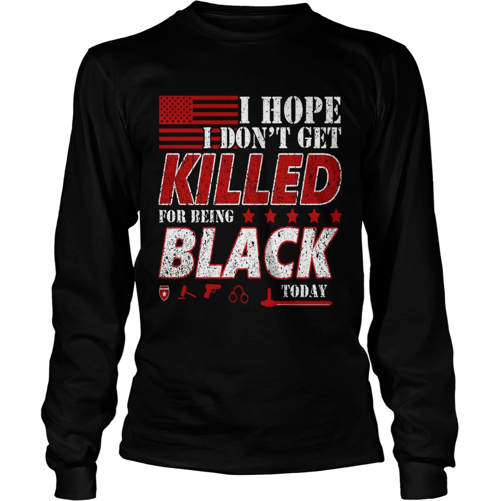 I Hope I Dont Get Killed For Being Black Today  Long Sleeve