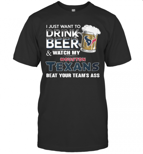 I Just Want To Drink Beer And Watch My Houston Texans Beat You Team'S Ass T-Shirt