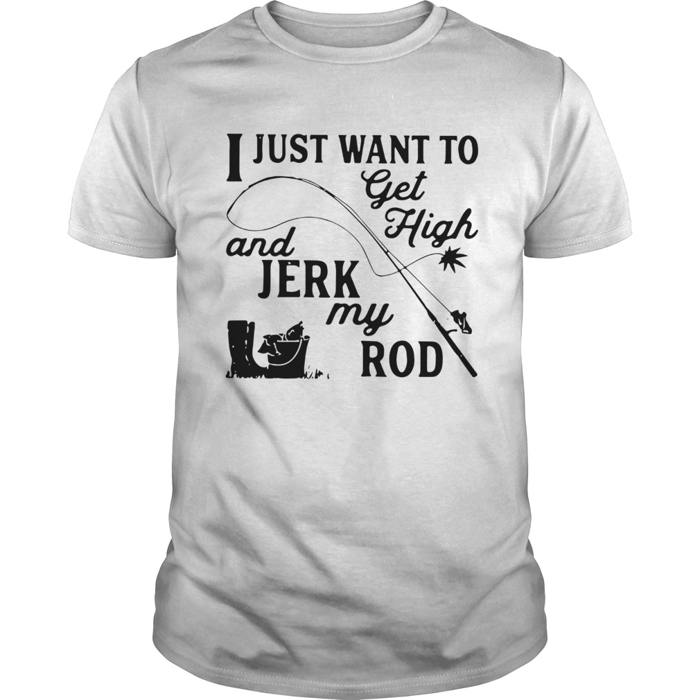 I Just Want To Get High And Jerk My Rod shirt