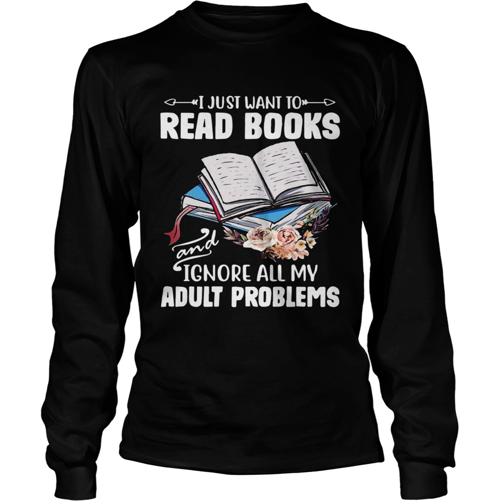 I Just Want To Read Books And Ignore All My Adult Problems  Long Sleeve