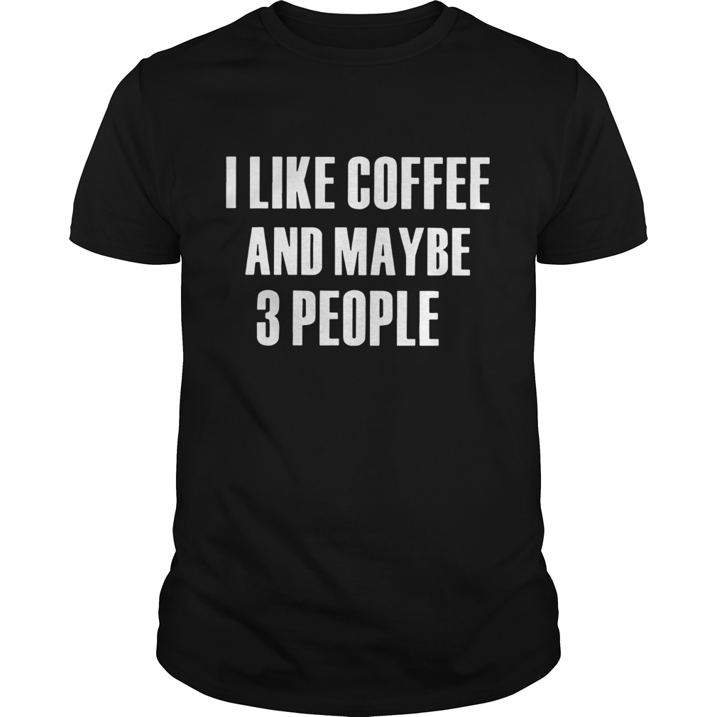 I Like Coffee And Maybe 3 People  Unisex