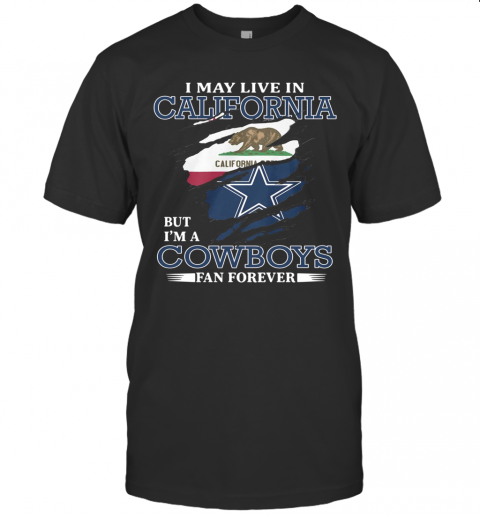 I May Live In California But I'M A Cowboys Fan Forever T-Shirt