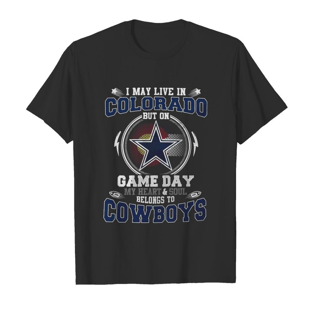 I May Live In Colorado But On Game Day My Heart And Soul Belong To Cowboys shirt