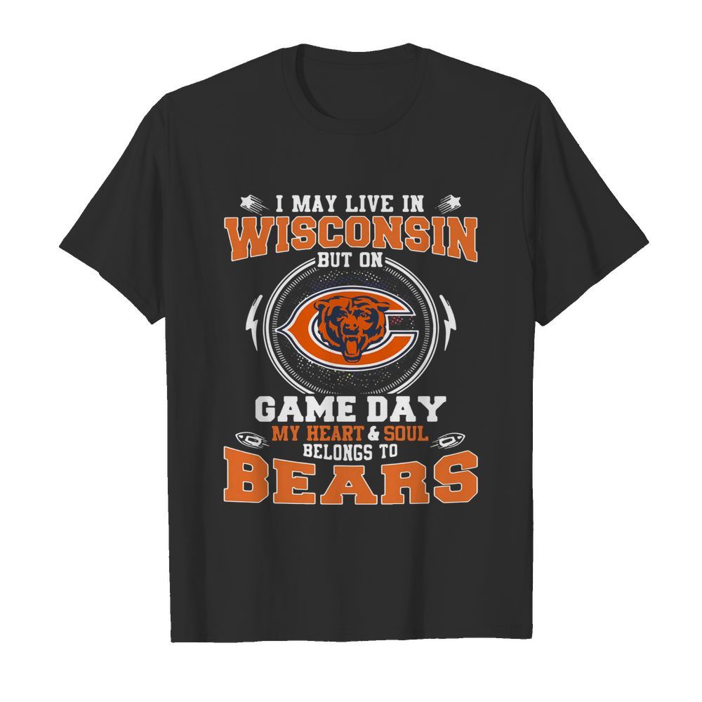 I May Live In Wisconsin But On Game Day My Heart And Soul Belong To Bears shirt