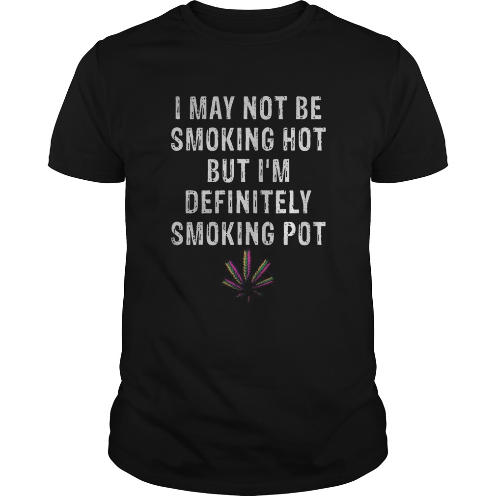 I May Not Be Smoking Hot But Im Definitely Smoking Pot shirt