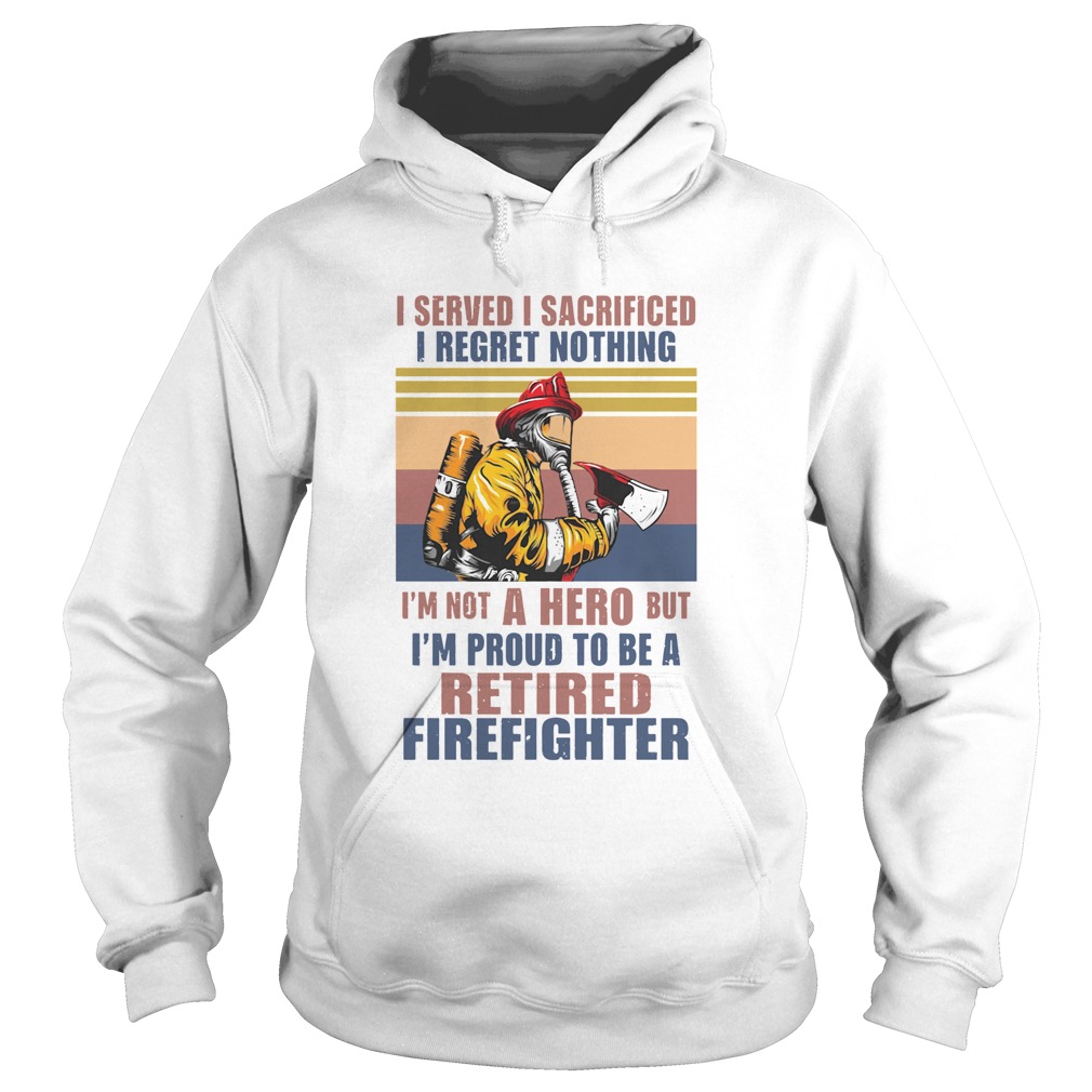 I Served I Sacrificed I Regret Nothing Im Not Hero Retired Firefighter  Hoodie