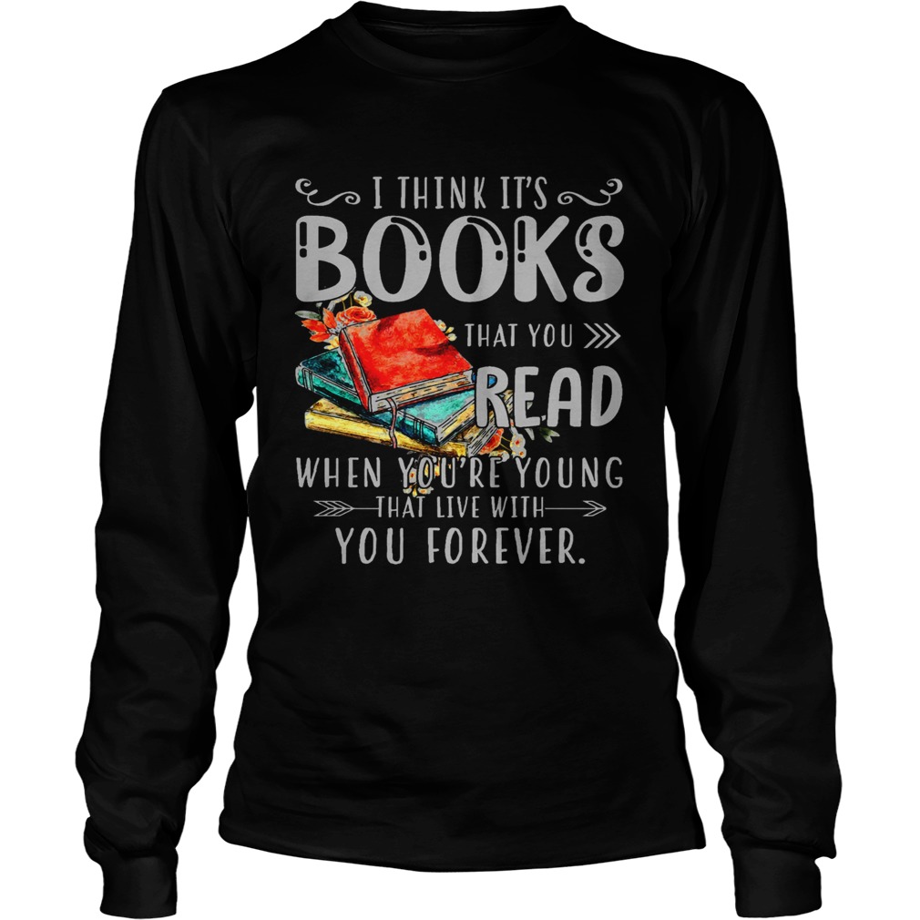 I Think Its Books That You Read When Youre Young That Live With You Forever  Long Sleeve