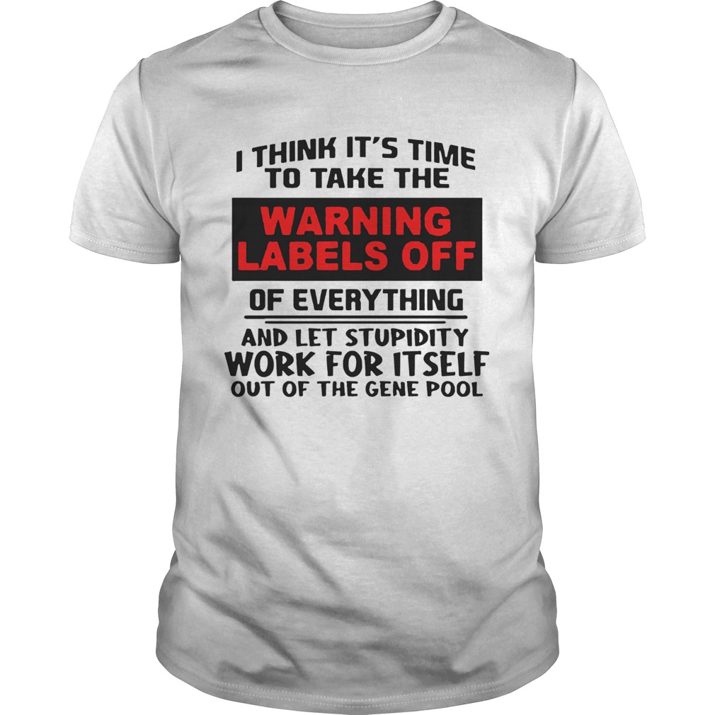 I Think Its Time To Take The Warning Labels Off Of Everything And Let Stupidity shirt