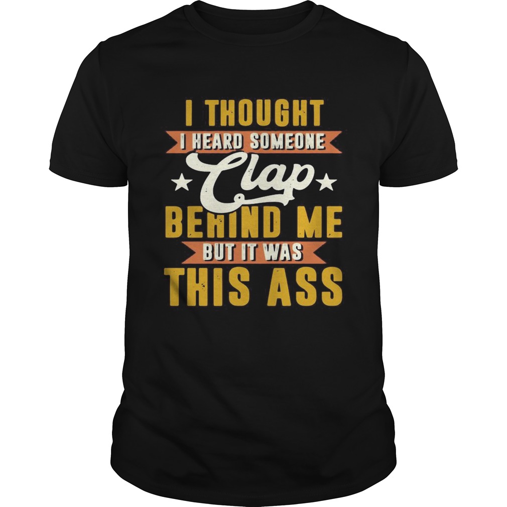 I Thought I Heard Someone Clap Behind Me But It Was This Ass shirt