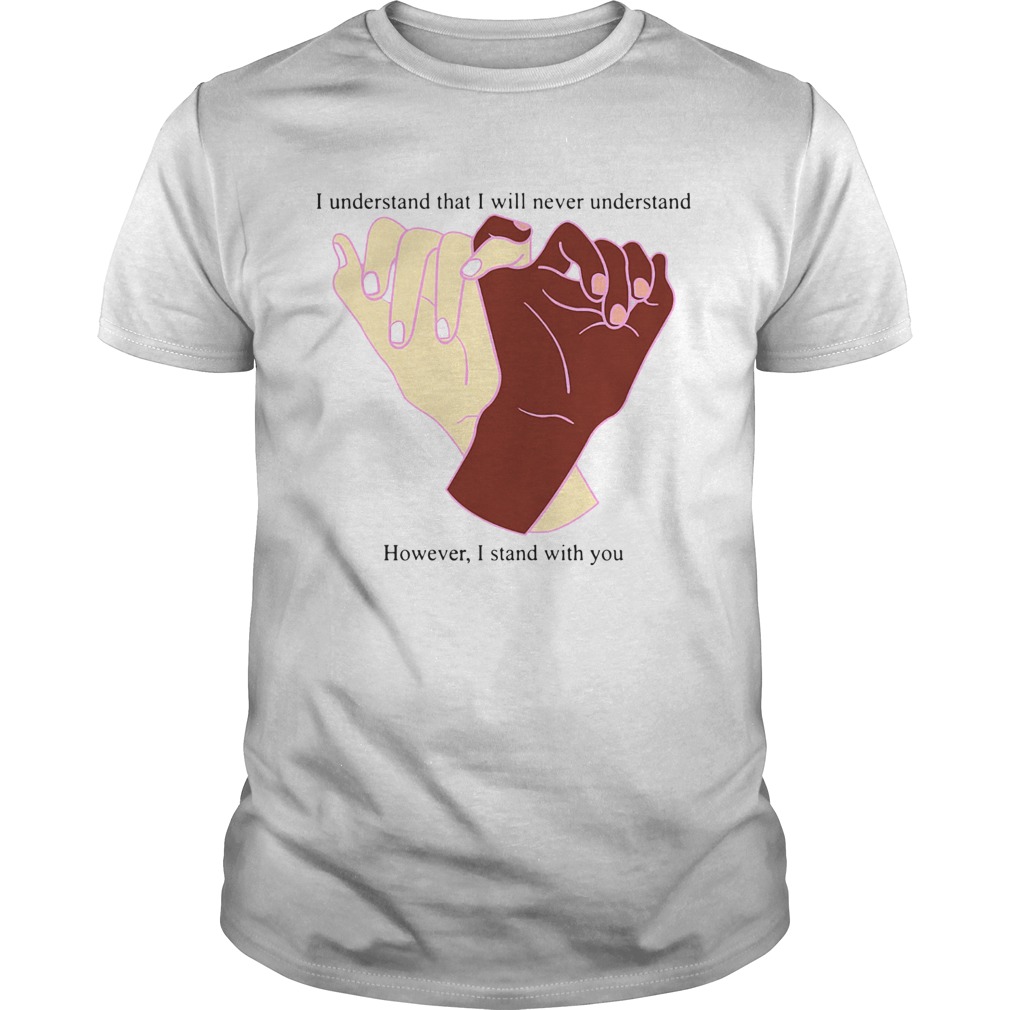 I Understand That I Will Never Understand However I Stand With You shirt