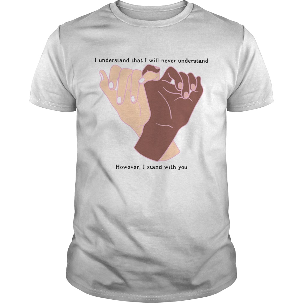 I Understand That I Will Never Understand However I Stand With You shirt