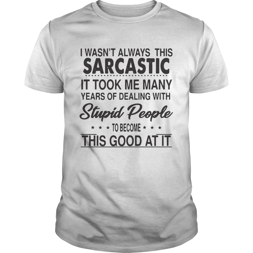 I Wasnt Always This Sarcastic It Took Me Many Years Of Dealing With Stupid People To Become This G