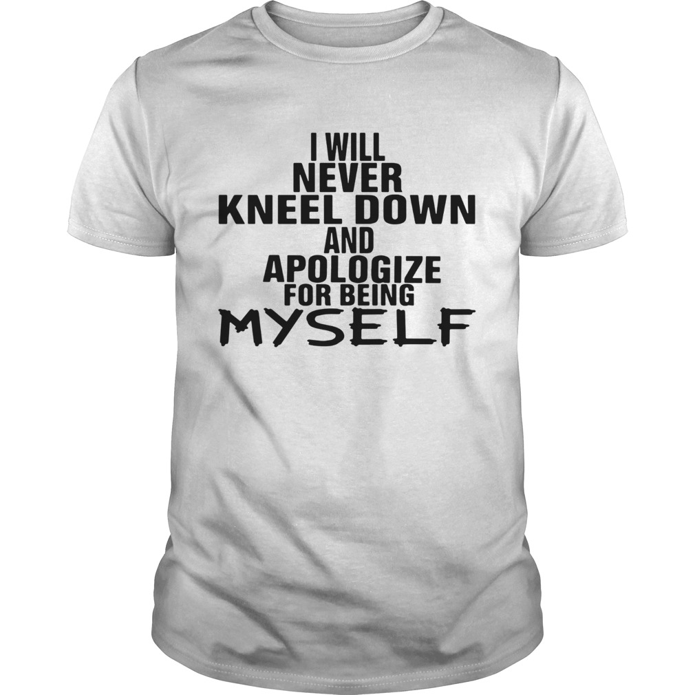 I Will Never Kneel Down And Apologize For Being Myself shirt