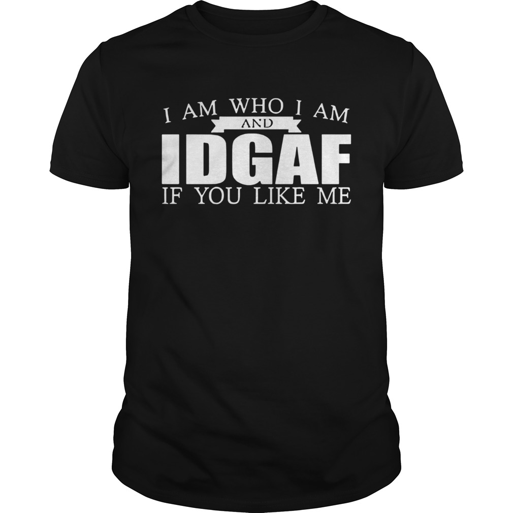 I am Who I Am and IDGAF If You Like Me shirt