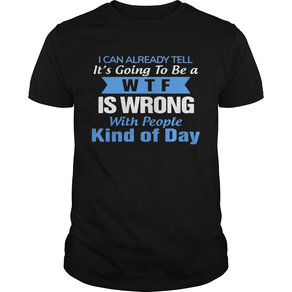 I can already tell its going to be a WTF is wrong with people kind of day shirt