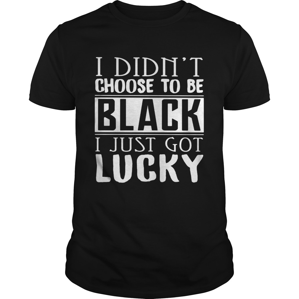 I didnt choose to be black i just got lucky 2020 shirt