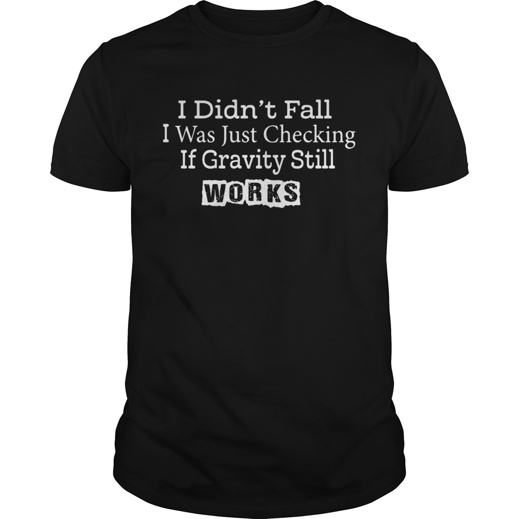 I didnt fall I was just checking if gravity still works shirt