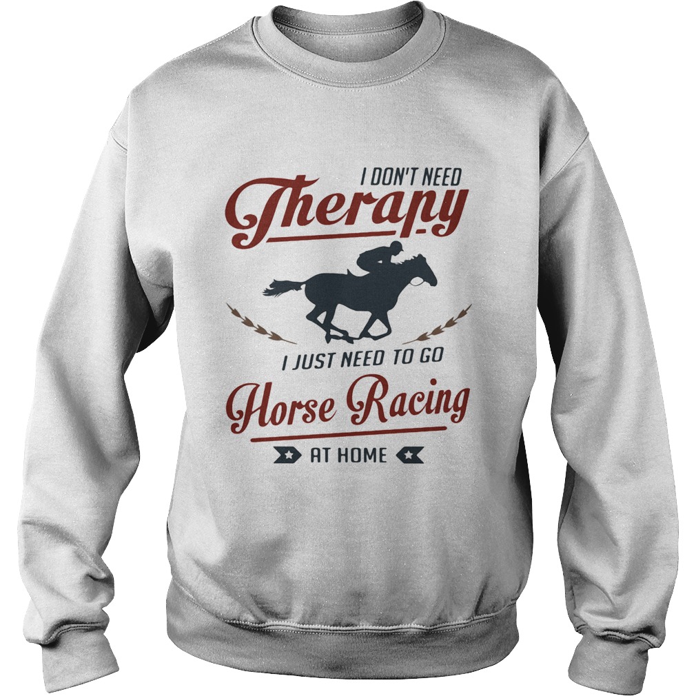 I dont need therapy I just need to go horse racing at home  Sweatshirt