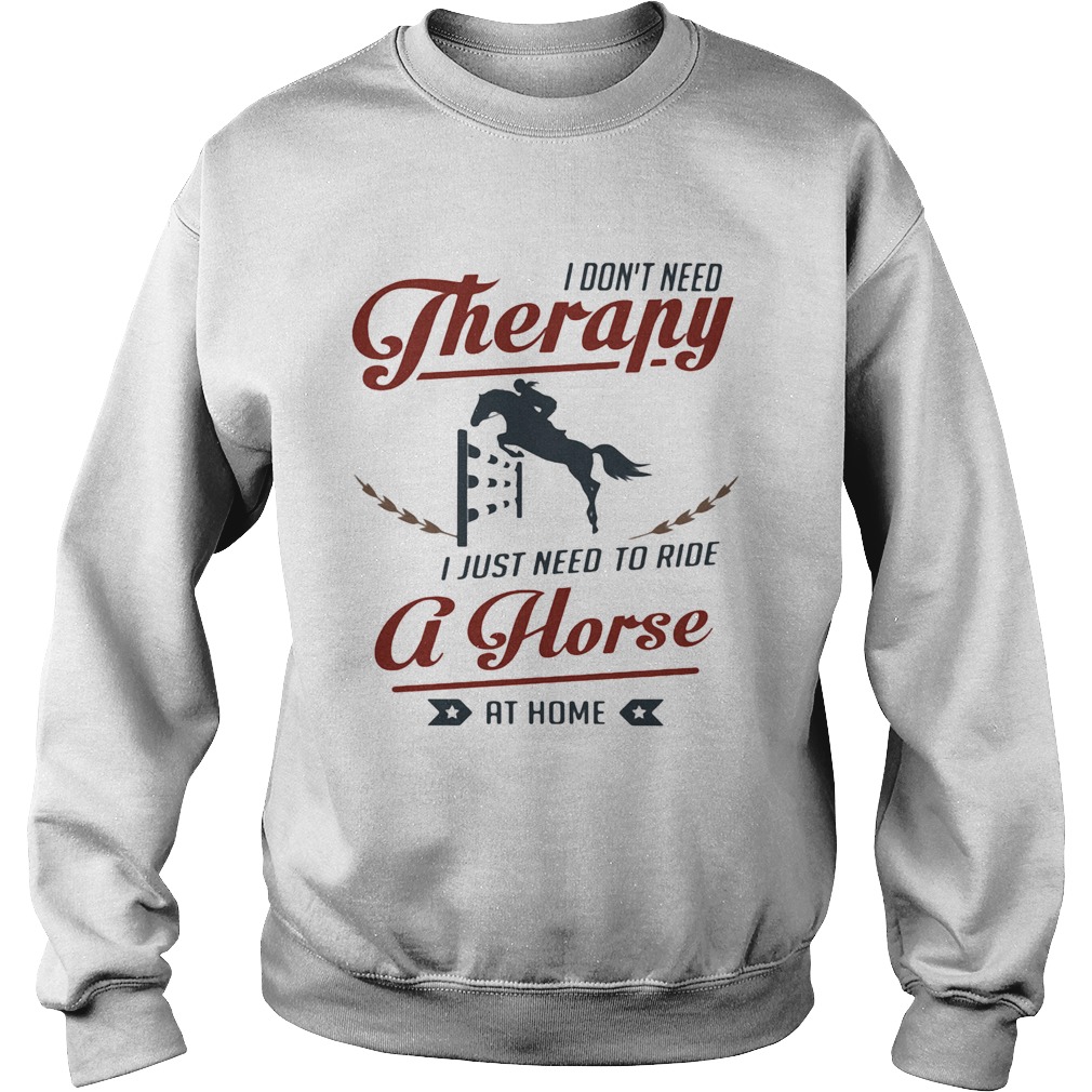 I dont need therapy I just need to ride a horse at home  Sweatshirt